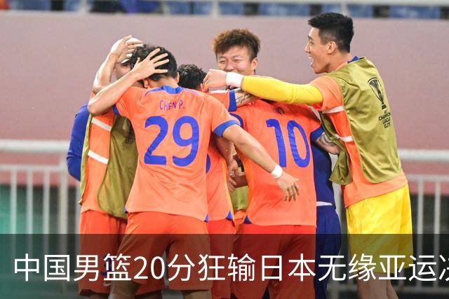 中国男篮20分狂输日本无缘亚运决赛！开幕式倒计时，胡明轩担旗手